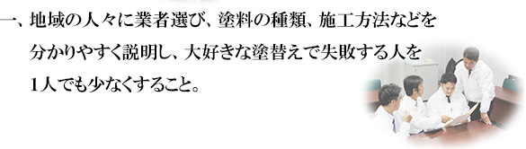 一、地域の人々にとって業者選び、塗料の種類、施工方法など分かりやすく説明し、大好きな塗替えで失敗する人を１人でも少なくすること。