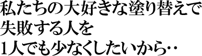 私たちの大好きな塗り替えで失敗する人を 1人でも少なくしたいから･･