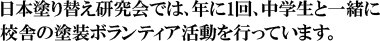 日本塗り替え研究会では、年に1回、中学生と一緒に校舎の塗装ボランティア活動を行っています。